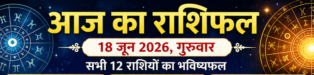 🌟 आज का राशिफल (18 जून 2026) – सभी 12 राशियां
